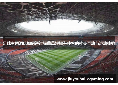 足球主题酒店如何通过绿茵草坪提升住客的社交互动与运动体验